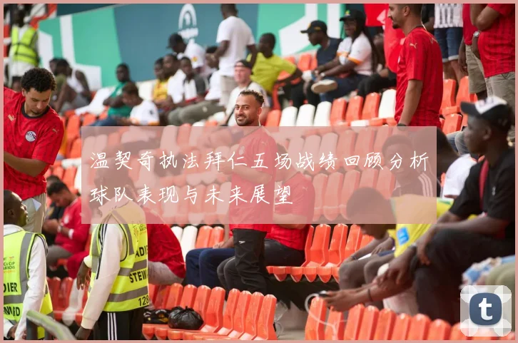 温契奇执法拜仁五场战绩回顾分析球队表现与未来展望